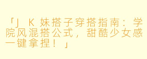 「JK妹搭子穿搭指南：学院风混搭公式，甜酷少女感一键拿捏！」