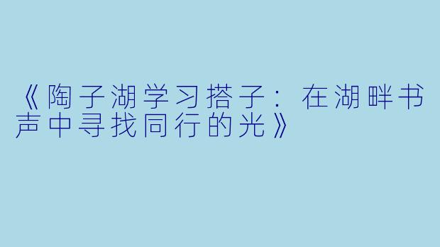 《陶子湖学习搭子：在湖畔书声中寻找同行的光》