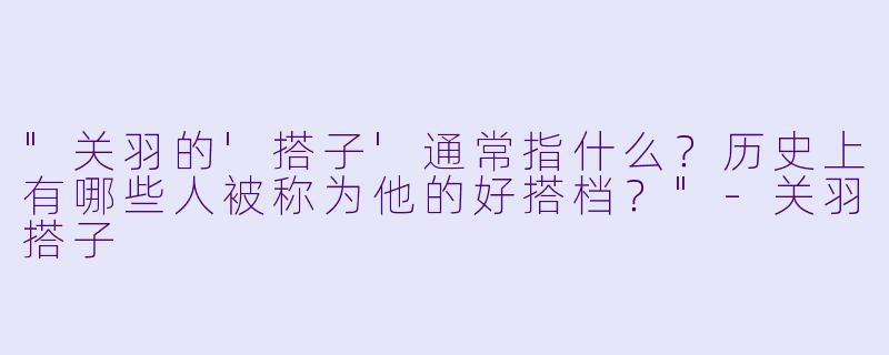 "关羽的'搭子'通常指什么?历史上有哪些人被称为他的好搭档?"