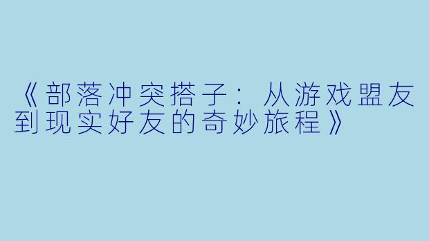 《部落冲突搭子：从游戏盟友到现实好友的奇妙旅程》