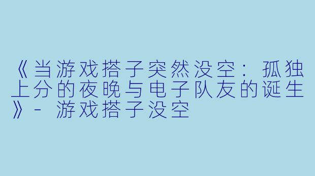 《当游戏搭子突然没空：孤独上分的夜晚与电子队友的诞生》-游戏搭子没空