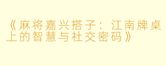 《麻将嘉兴搭子:江南牌桌上的智慧与社交密码》