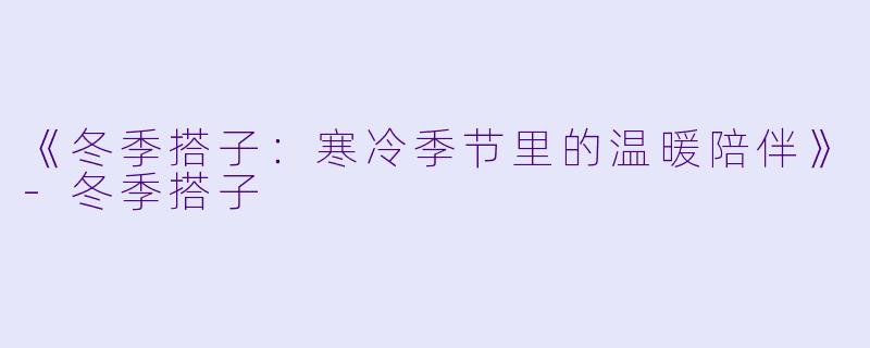 《冬季搭子：寒冷季节里的温暖陪伴》-冬季搭子