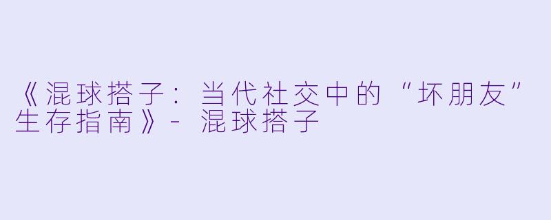 《混球搭子:当代社交中的“坏朋友”生存指南》