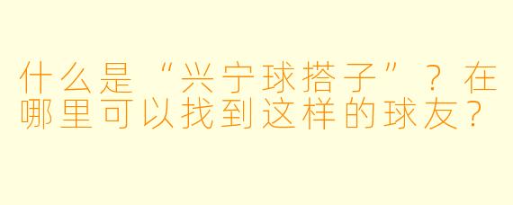什么是“兴宁球搭子”？在哪里可以找到这样的球友？