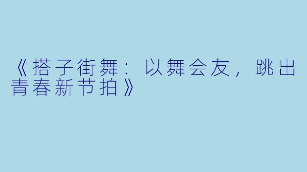 《搭子街舞:以舞会友,跳出青春新节拍》