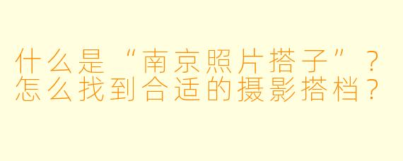 什么是“南京照片搭子”？怎么找到合适的摄影搭档？