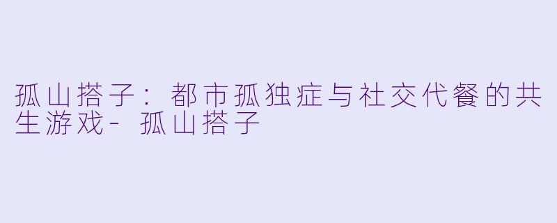 孤山搭子:都市孤独症与社交代餐的共生游戏