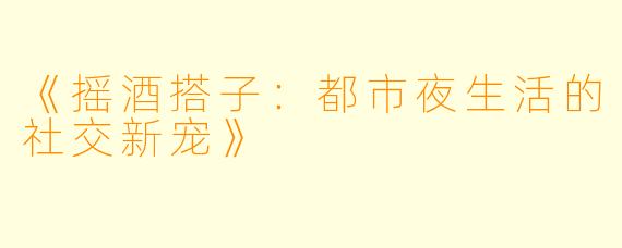 《摇酒搭子：都市夜生活的社交新宠》