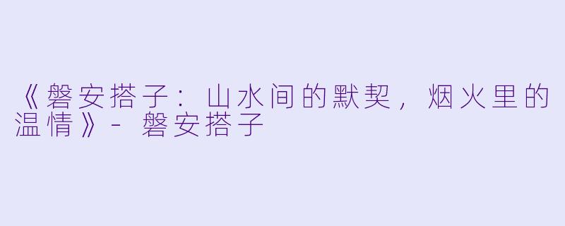 《磐安搭子:山水间的默契,烟火里的温情》