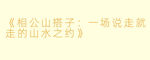 《相公山搭子：一场说走就走的山水之约》