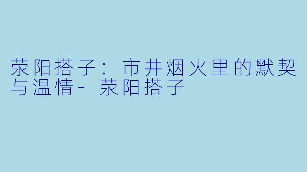 荥阳搭子：市井烟火里的默契与温情-荥阳搭子