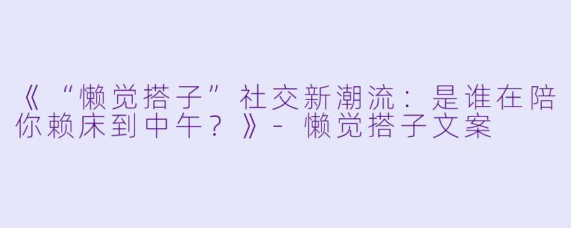 《“懒觉搭子”社交新潮流：是谁在陪你赖床到中午？》-懒觉搭子文案
