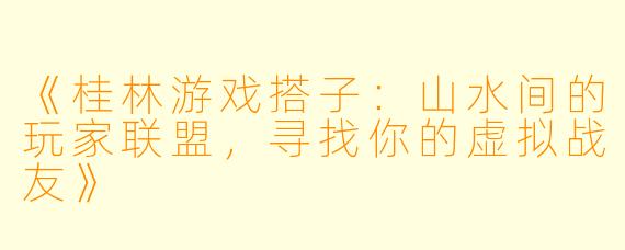 《桂林游戏搭子：山水间的玩家联盟，寻找你的虚拟战友》