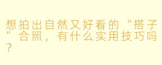 想拍出自然又好看的“搭子”合照,有什么实用技巧吗?