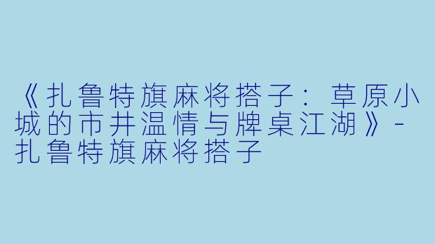 《扎鲁特旗麻将搭子:草原小城的市井温情与牌桌江湖》