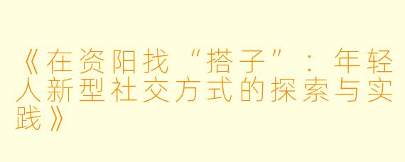 《在资阳找“搭子”：年轻人新型社交方式的探索与实践》