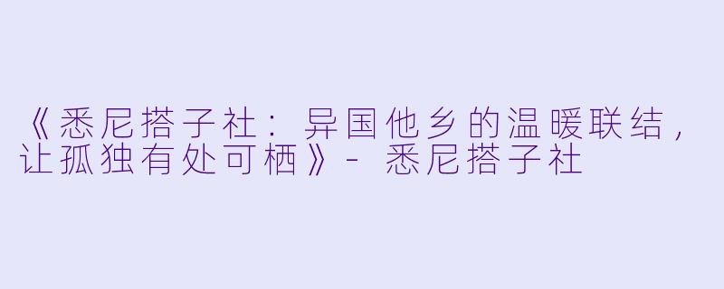 《悉尼搭子社：异国他乡的温暖联结，让孤独有处可栖》-悉尼搭子社