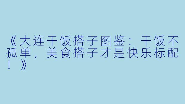 《大连干饭搭子图鉴：干饭不孤单，美食搭子才是快乐标配！》