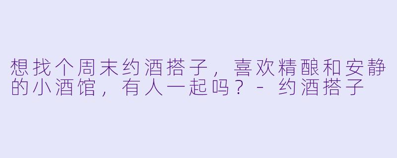 想找个周末约酒搭子，喜欢精酿和安静的小酒馆，有人一起吗？