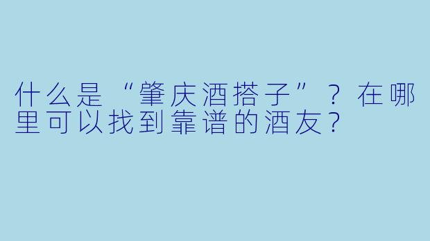 什么是“肇庆酒搭子”？在哪里可以找到靠谱的酒友？