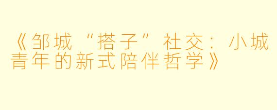 《邹城“搭子”社交：小城青年的新式陪伴哲学》