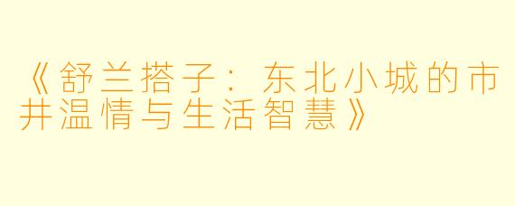 《舒兰搭子：东北小城的市井温情与生活智慧》