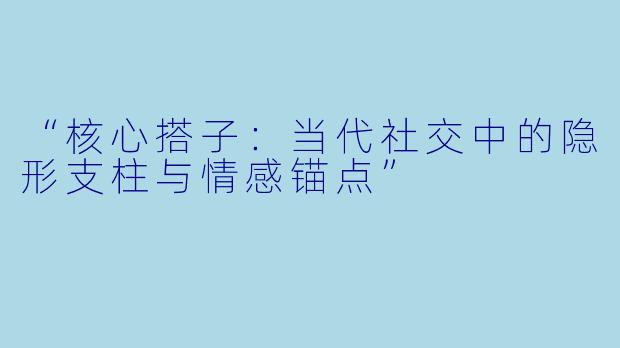 “核心搭子：当代社交中的隐形支柱与情感锚点”