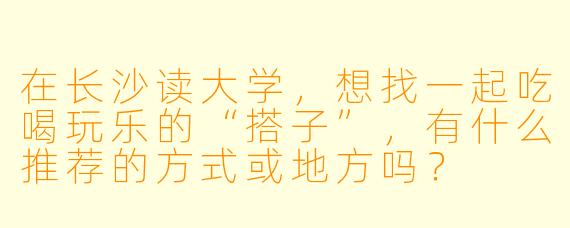 在长沙读大学，想找一起吃喝玩乐的“搭子”，有什么推荐的方式或地方吗？
