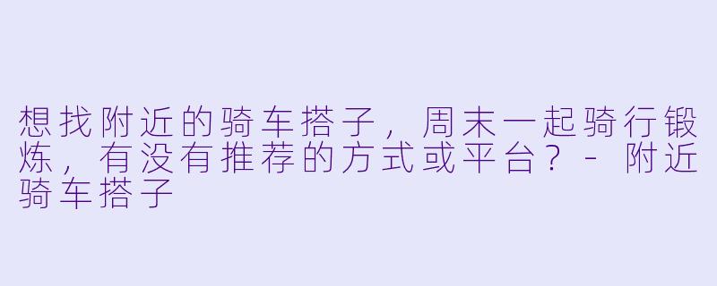 想找附近的骑车搭子，周末一起骑行锻炼，有没有推荐的方式或平台？