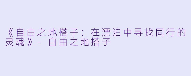 《自由之地搭子：在漂泊中寻找同行的灵魂》-自由之地搭子