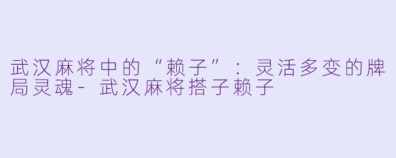 武汉麻将中的“赖子”:灵活多变的牌局灵魂