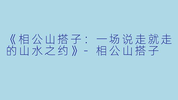 《相公山搭子：一场说走就走的山水之约》-相公山搭子