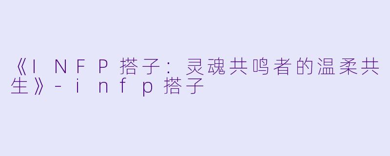 《INFP搭子:灵魂共鸣者的温柔共生》