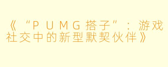 《“PUMG搭子”:游戏社交中的新型默契伙伴》