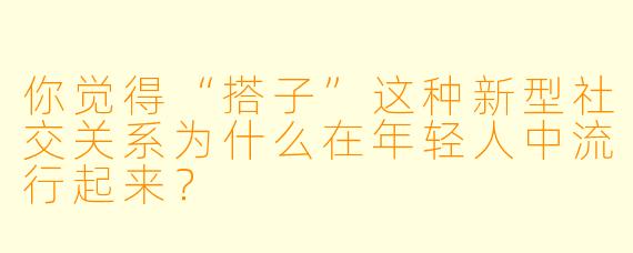 你觉得“搭子”这种新型社交关系为什么在年轻人中流行起来?