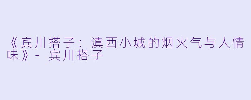 《宾川搭子:滇西小城的烟火气与人情味》