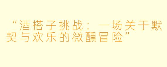 “酒搭子挑战：一场关于默契与欢乐的微醺冒险”