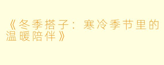 《冬季搭子：寒冷季节里的温暖陪伴》