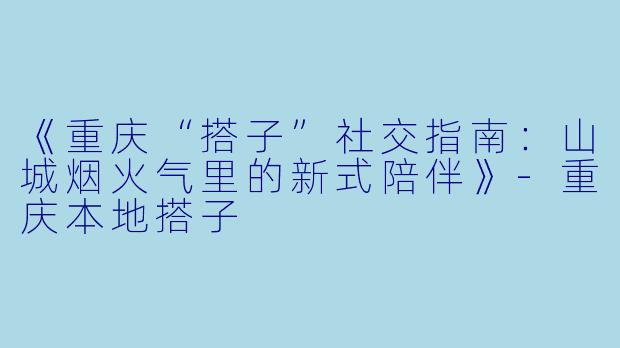 《重庆“搭子”社交指南：山城烟火气里的新式陪伴》-重庆本地搭子