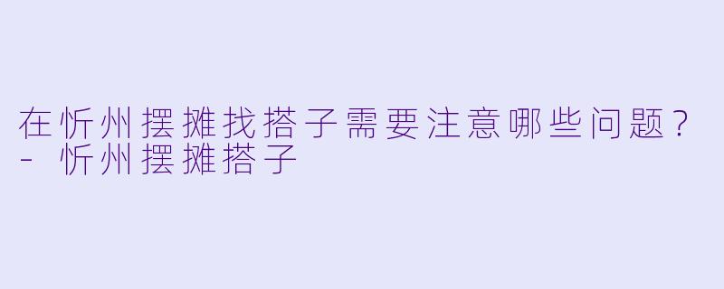 在忻州摆摊找搭子需要注意哪些问题?