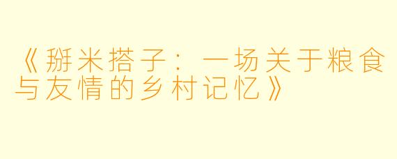 《掰米搭子：一场关于粮食与友情的乡村记忆》