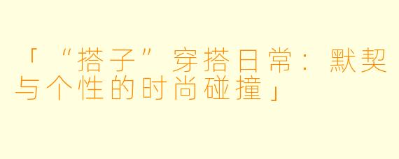 「“搭子”穿搭日常：默契与个性的时尚碰撞」