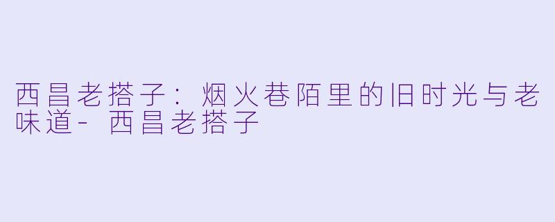 西昌老搭子:烟火巷陌里的旧时光与老味道