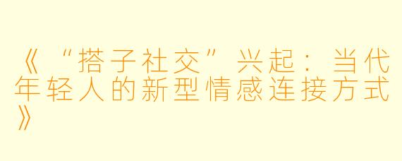 《“搭子社交”兴起：当代年轻人的新型情感连接方式》