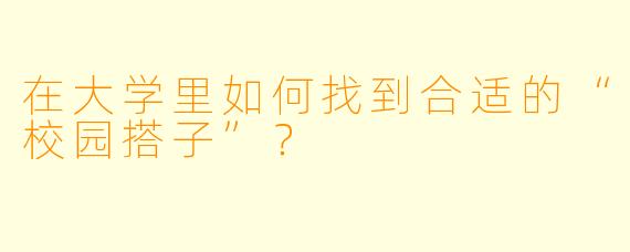 在大学里如何找到合适的“校园搭子”?