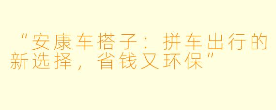 “安康车搭子:拼车出行的新选择,省钱又环保”