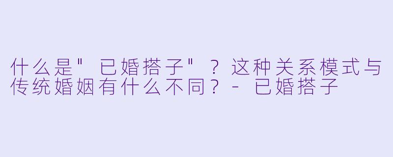 什么是"已婚搭子"?这种关系模式与传统婚姻有什么不同?
