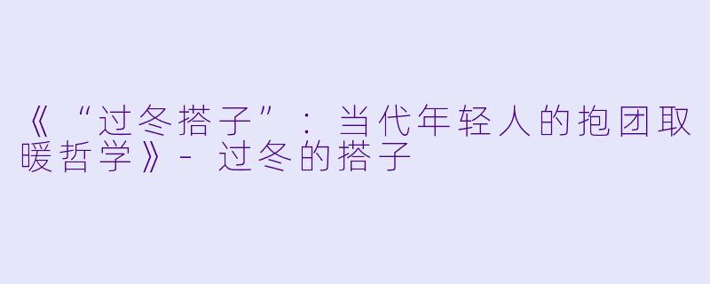 《“过冬搭子”：当代年轻人的抱团取暖哲学》-过冬的搭子