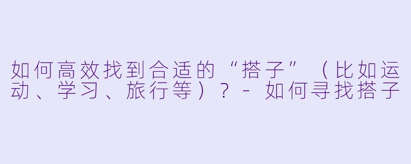 如何高效找到合适的“搭子”（比如运动、学习、旅行等）？-如何寻找搭子